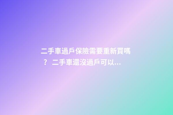 二手車過戶保險需要重新買嗎？ 二手車還沒過戶可以買保險嗎？